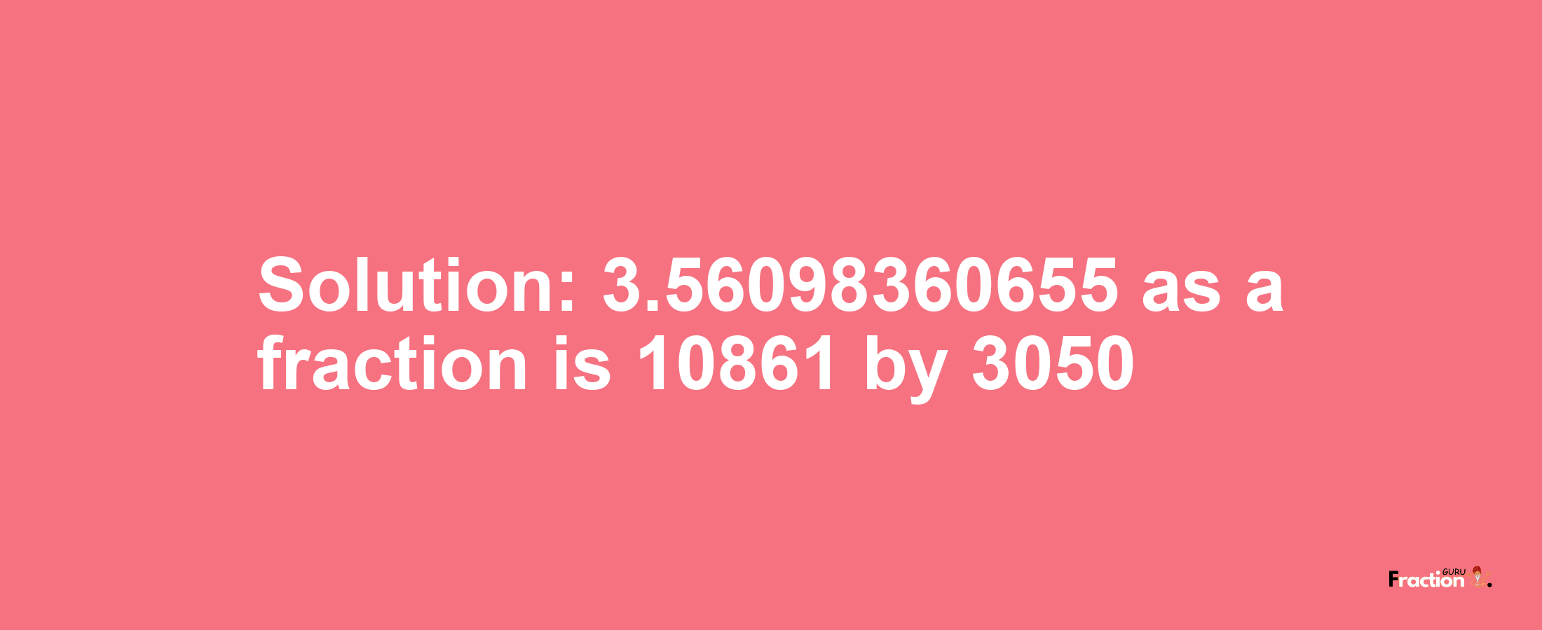 Solution:3.56098360655 as a fraction is 10861/3050